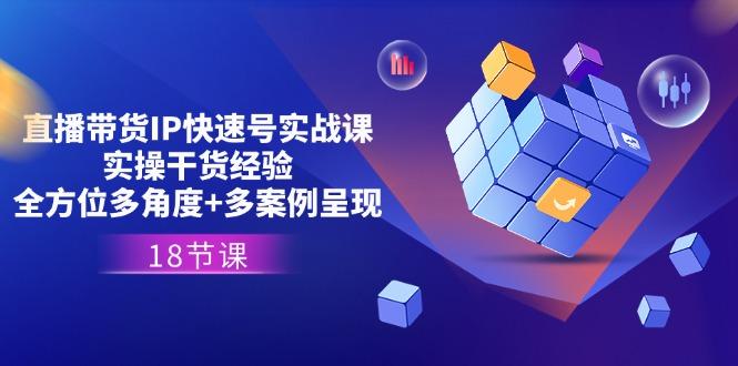 直播带货IP快速号实战课，实操干货经验+全方位多角度+多案例呈现(18节_就是爱分享