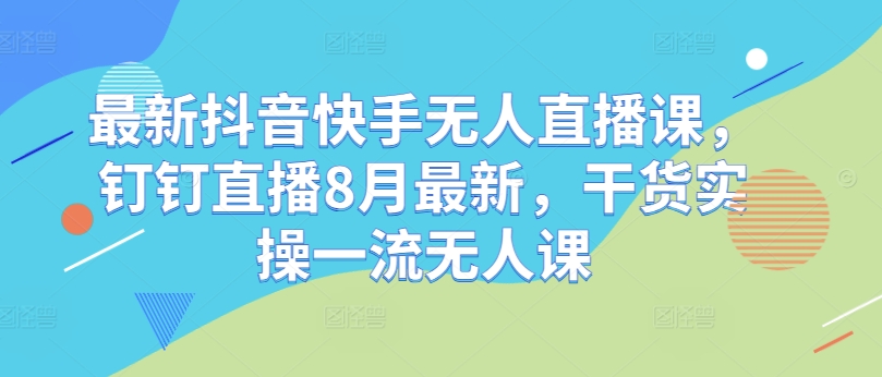 最新抖音快手无人直播课，钉钉直播8月最新，干货实操一流无人课_就是爱分享
