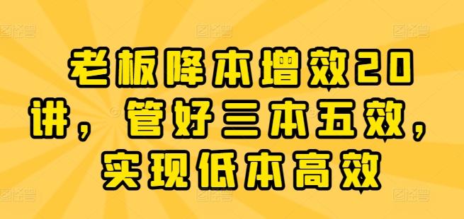 老板降本增效20讲，管好三本五效，实现低本高效_就是爱分享