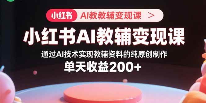 （15907期）小红书AI教辅变现课，通过AI技术实现教辅资料的纯原创制作 单天收益200+_就是爱分享