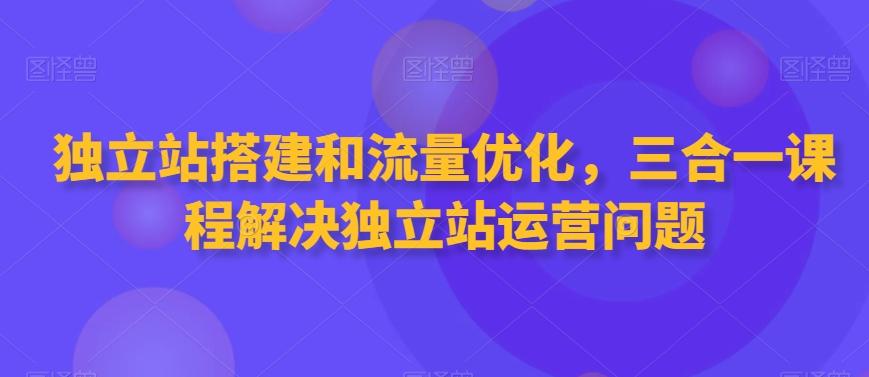 独立站搭建和流量优化，三合一课程解决独立站运营问题_就是爱分享