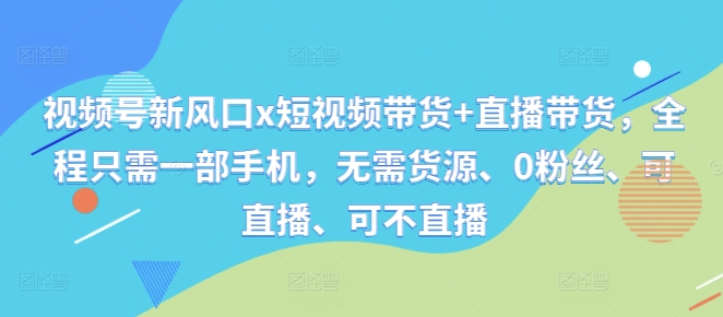 视频号新风口x短视频带货+直播带货，全程只需一部手机，无需货源、0粉丝、可直播、可不直播_就是爱分享