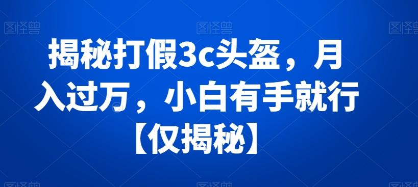 揭秘打假3c头盔，月入过万，小白有手就行【仅揭秘】_就是爱分享