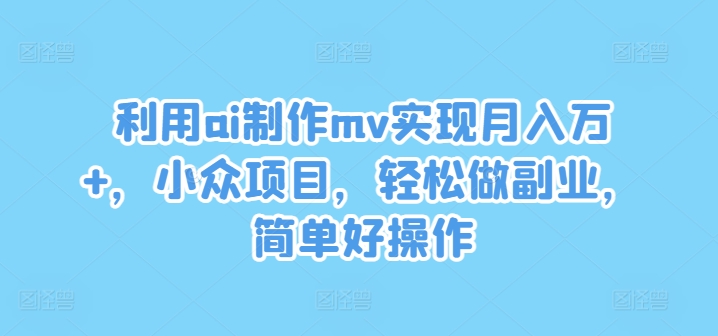 利用ai制作mv实现月入万+，小众项目，轻松做副业，简单好操作【揭秘】_就是爱分享