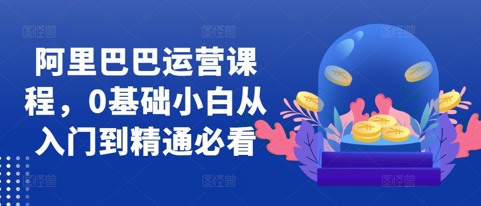 阿里巴巴运营课程，0基础小白从入门到精通必看_就是爱分享