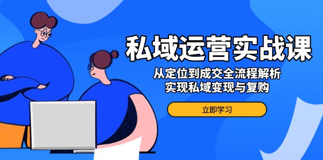 私域运营实战课，从定位到成交全流程解析，实现私域变现与复购_就是爱分享