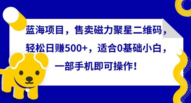 蓝海项目，售卖磁力聚星二维码，轻松日赚500+，适合0基础小白，一部手机即可操作【揭秘】_就是爱分享