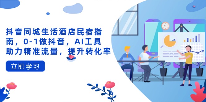 抖音同城生活酒店民宿指南，0-1做抖音，AI工具助力精准流量，提升转化率_就是爱分享