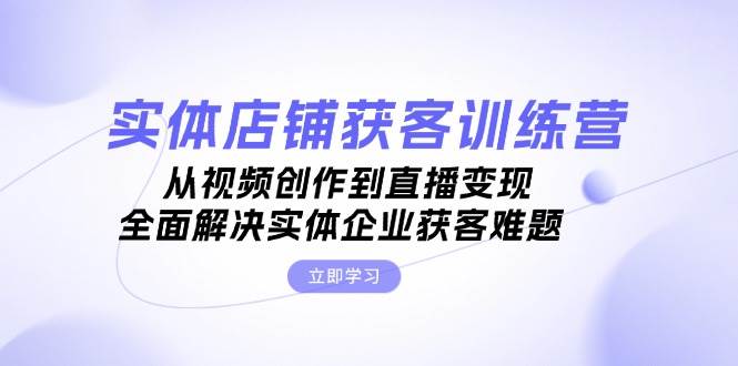 实体店铺获客特训营：从视频创作到直播变现，全面解决实体企业获客难题_就是爱分享