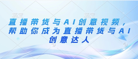 直播带货与AI创意视频，帮助你成为直播带货与AI创意达人_就是爱分享