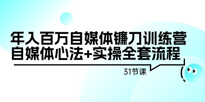 年入百万自媒体镰刀训练营：自媒体心法+实操全套流程(31节课)_就是爱分享
