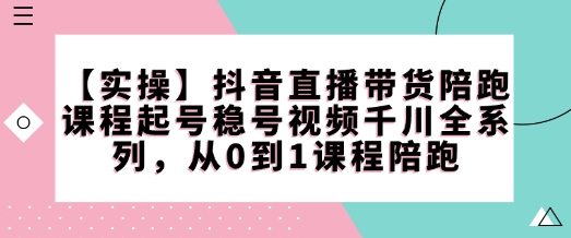 【实操】抖音直播带货陪跑课程起号稳号视频千川全系列，从0到1课程陪跑_就是爱分享