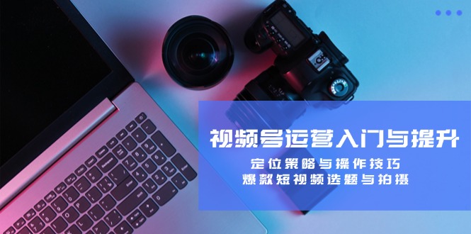 视频号运营入门与提升：定位策略与操作技巧，爆款短视频选题与拍摄_就是爱分享