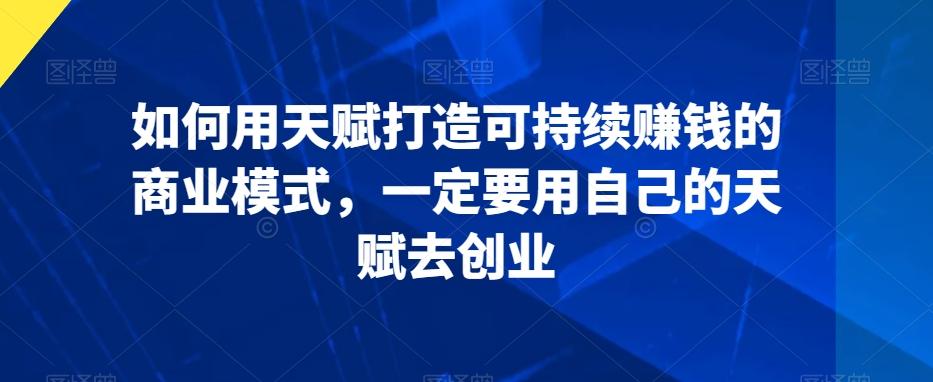 如何用天赋打造可持续赚钱的商业模式，一定要用自己的天赋去创业_就是爱分享