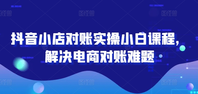 抖音小店对账实操小白课程，解决电商对账难题_就是爱分享