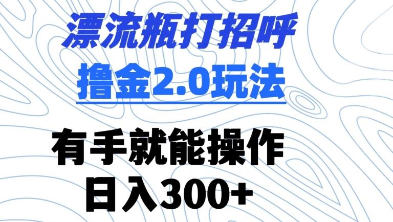 漂流瓶打招呼撸金2.0玩法，有手就能做，日入300+【揭秘】_就是爱分享