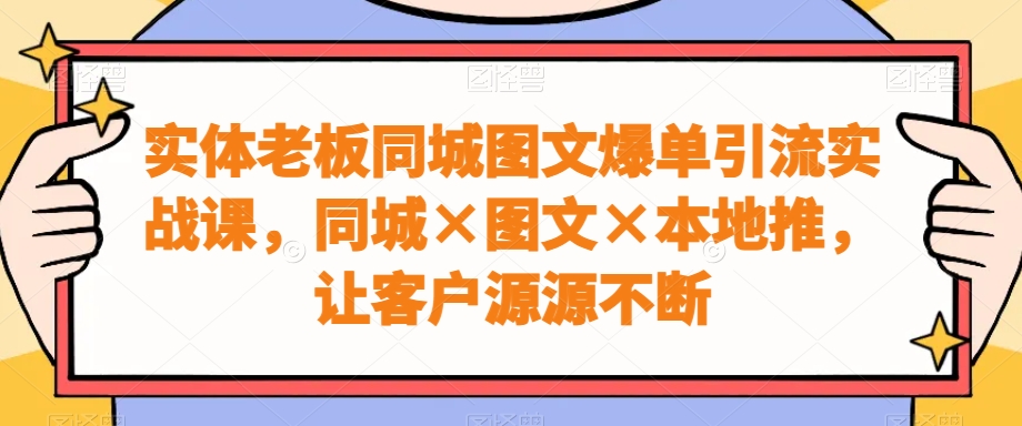 实体老板同城图文爆单引流实战课，同城×图文×本地推，让客户源源不断_就是爱分享