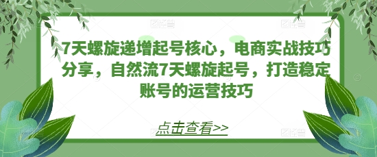 7天螺旋递增起号核心，电商实战技巧分享，自然流7天螺旋起号，打造稳定账号的运营技巧_就是爱分享