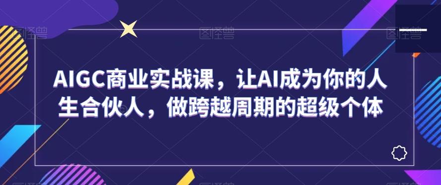 AIGC商业实战课，让AI成为你的人生合伙人，做跨越周期的超级个体_就是爱分享