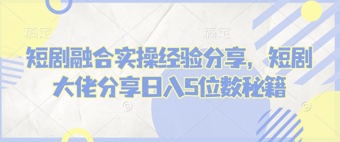短剧融合实操经验分享，短剧大佬分享日入5位数秘籍_就是爱分享