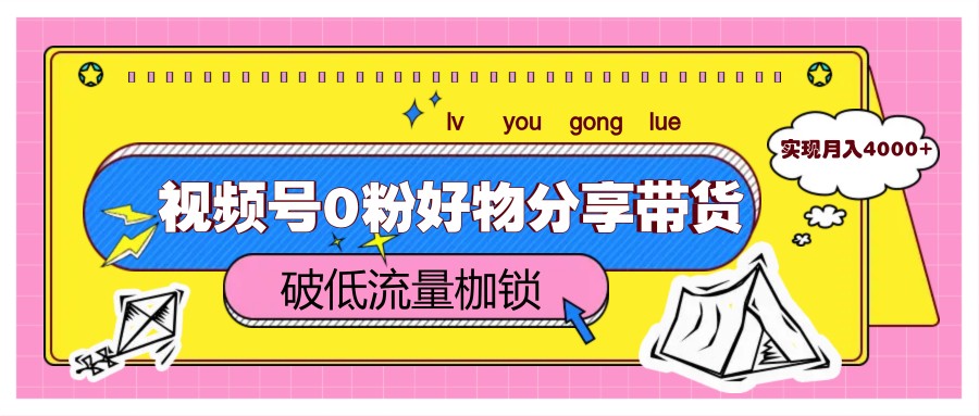 视频号0粉好物分享带货，突破低流量枷锁，实现月入4000+_就是爱分享