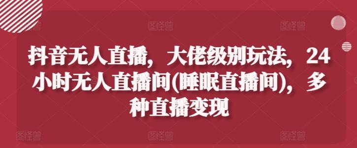 抖音无人直播，大佬级别玩法，24小时无人直播间(睡眠直播间)，多种直播变现【揭秘】_就是爱分享