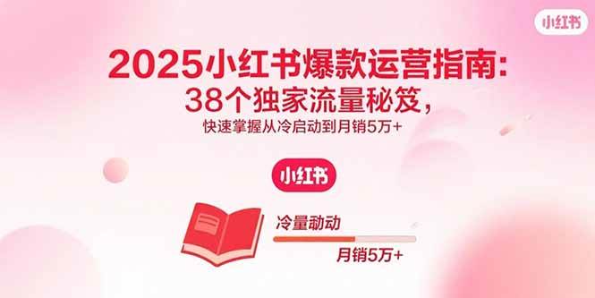 （15946期）2025小红书爆款运营指南：38个独家流量秘笈，快速掌握从冷启动到月销5万+_就是爱分享