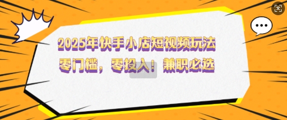 2025年快手小店短视频玩法，零门槛，零投入，兼职必选【揭秘】_就是爱分享