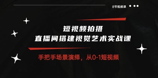 短视频拍摄+直播间搭建视觉艺术实战课：手把手场景演绎 从0-1短视频-8节课_就是爱分享