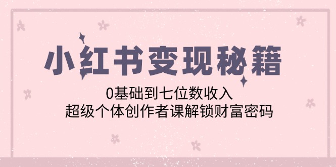 小红书变现秘籍：0基础到七位数收入，超级个体创作者课解锁财富密码_就是爱分享