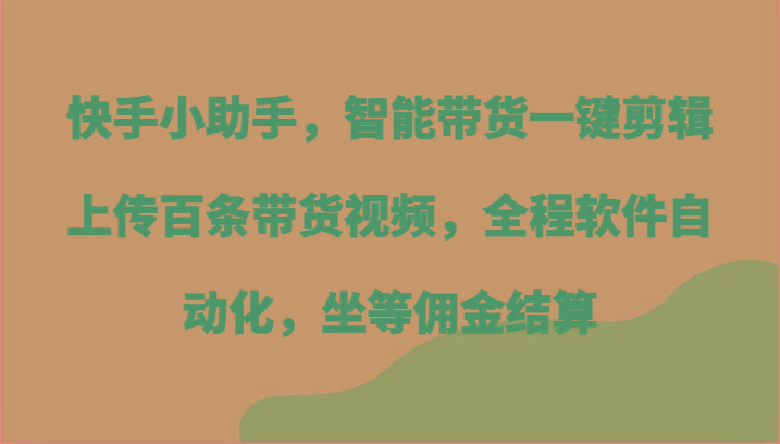 快手小助手，智能带货一键剪辑上传百条带货视频，全程软件自动化，坐等佣金结算_就是爱分享