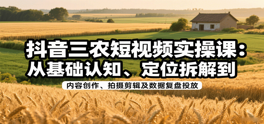 抖音三农短视频实操课：从基础认知、定位拆解到内容创作、拍摄剪辑及数据复盘投放_就是爱分享