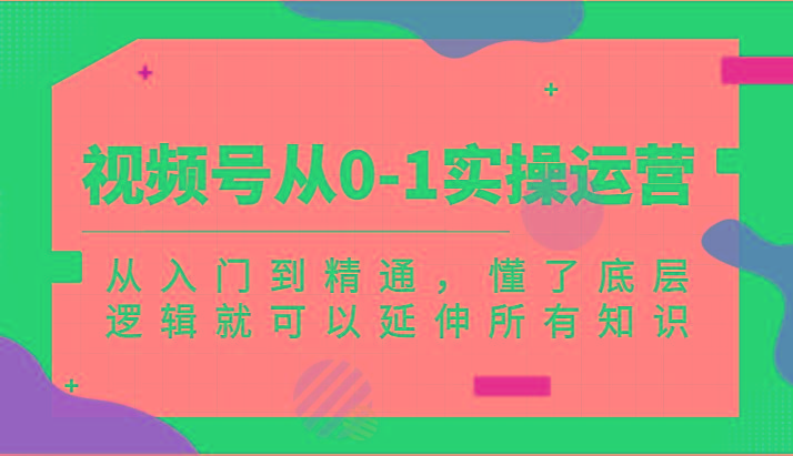 视频号从0-1实操运营，从入门到精通，懂了底层逻辑就可以延伸所有知识(更新2024.7)_就是爱分享