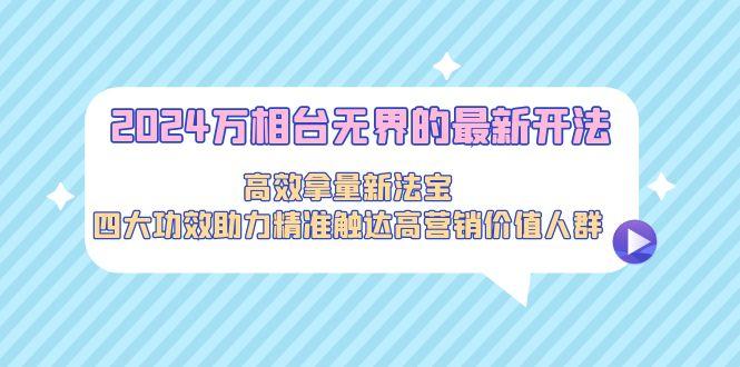 2024万相台无界的最新开法，高效拿量新法宝，四大功效助力精准触达高营…_就是爱分享