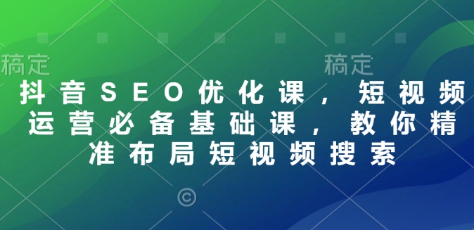抖音SEO优化课，短视频运营必备基础课，教你精准布局短视频搜索_就是爱分享