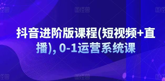 抖音进阶版课程(短视频+直播), 0-1运营系统课_就是爱分享