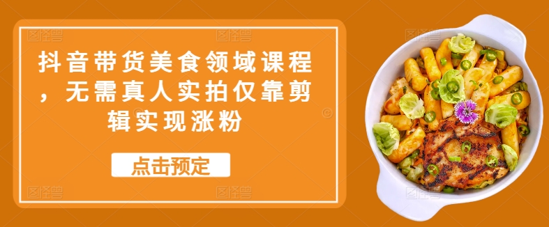 抖音带货美食领域课程，无需真人实拍仅靠剪辑实现涨粉_就是爱分享