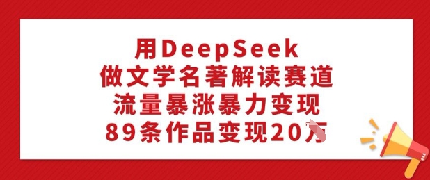 用DeepSeek做文学名著解读赛道，流量暴涨暴力变现，89条作品变现20W_就是爱分享