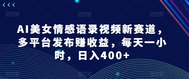 AI美女情感语录视频新赛道，多平台发布赚收益，每天一小时，日入400+【揭秘】_就是爱分享