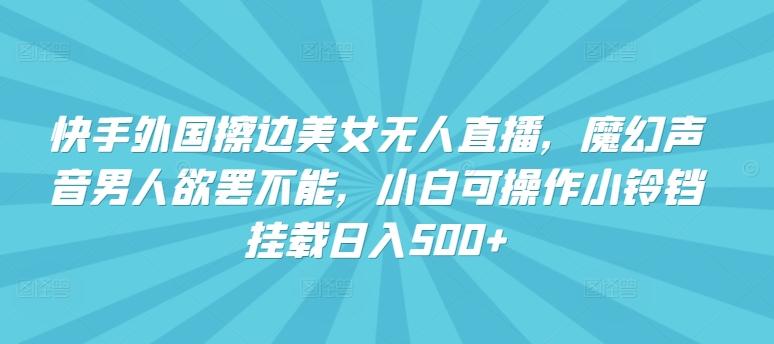 快手外国擦边美女无人直播，魔幻声音男人欲罢不能，小白可操作小铃铛挂载日入500+【揭秘】_就是爱分享