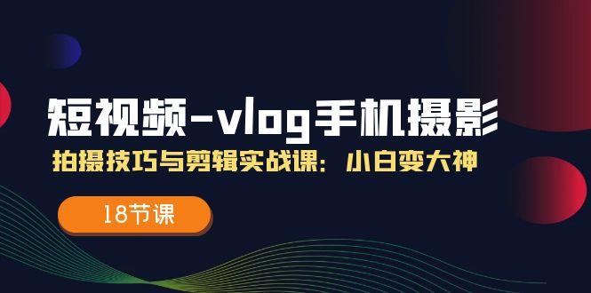 短视频-vlog手机摄影：拍摄技巧与剪辑实战课：小白变大神(18节课_就是爱分享