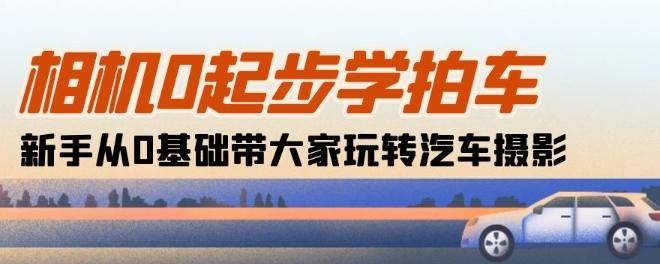 相机0起步学拍车：新手从0基础带大家玩转汽车摄影(18节课)_就是爱分享