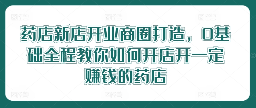 药店新店开业商圈打造，0基础全程教你如何开店开一定赚钱的药店_就是爱分享