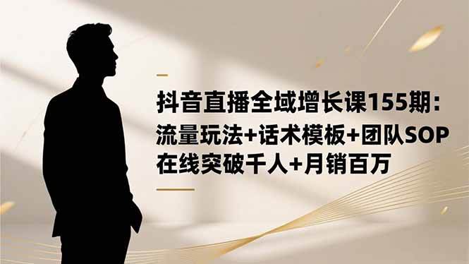 （16586期）抖音直播全域增长课155期：流量玩法+话术模板+团队SOP，在线突破千人+…_就是爱分享