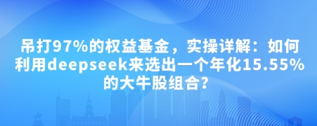 付费文章：吊打97%的权益基金，实操详解：如何利用deepseek来选出一个年化15.55%的大牛股组合?_就是爱分享