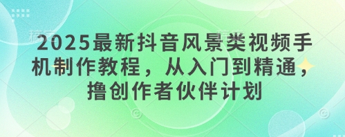 2025最新抖音风景类视频手机制作教程，从入门到精通，撸创作者伙伴计划_就是爱分享