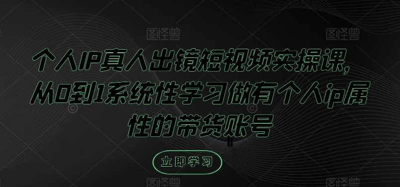 个人IP真人出镜短视频实操课，从0到1系统性学习做有个人ip属性的带货账号_就是爱分享