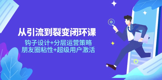 从引流到裂变闭环课：钩子设计+分层运营策略，朋友圈粘性+超级用户激活_就是爱分享