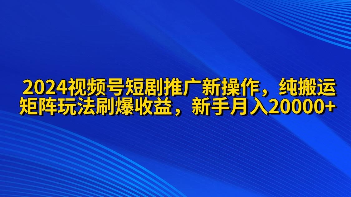 (9916期)2024视频号短剧推广新操作 纯搬运+矩阵连爆打法刷爆流量分成 小白月入20000_就是爱分享