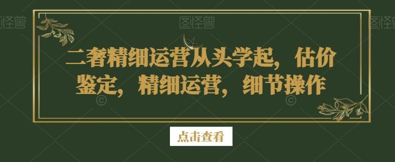 二奢精细运营从头学起，估价鉴定，精细运营，细节操作_就是爱分享